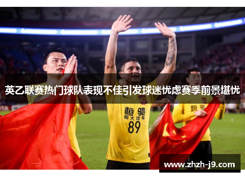 英乙联赛热门球队表现不佳引发球迷忧虑赛季前景堪忧