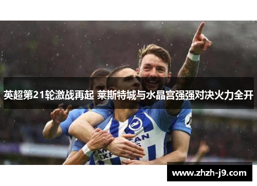 英超第21轮激战再起 莱斯特城与水晶宫强强对决火力全开