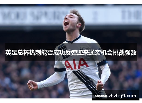 英足总杯热刺能否成功反弹迎来逆袭机会挑战强敌