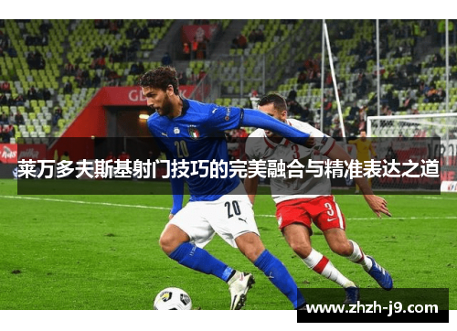 莱万多夫斯基射门技巧的完美融合与精准表达之道
