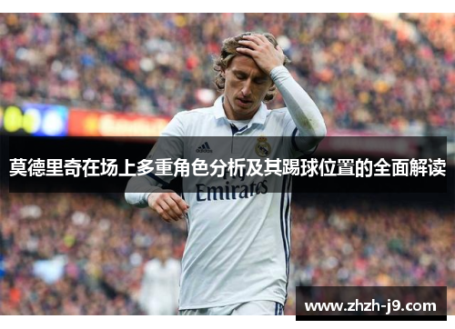 莫德里奇在场上多重角色分析及其踢球位置的全面解读