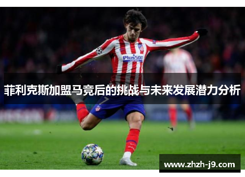 菲利克斯加盟马竞后的挑战与未来发展潜力分析