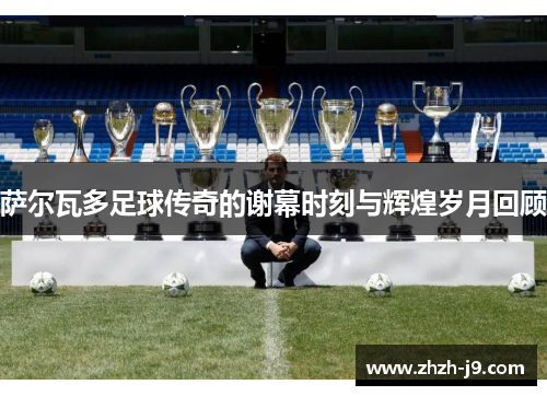 萨尔瓦多足球传奇的谢幕时刻与辉煌岁月回顾