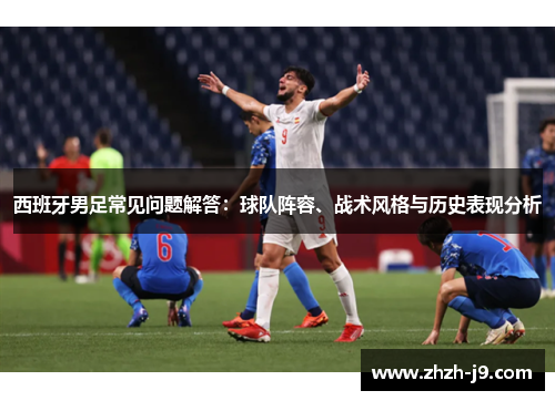 西班牙男足常见问题解答：球队阵容、战术风格与历史表现分析