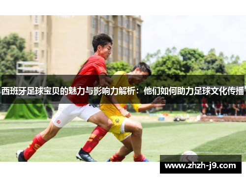 西班牙足球宝贝的魅力与影响力解析：他们如何助力足球文化传播
