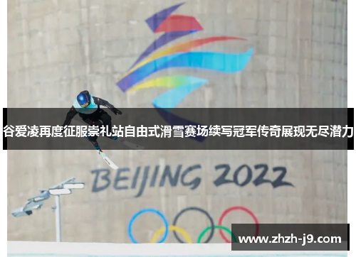 谷爱凌再度征服崇礼站自由式滑雪赛场续写冠军传奇展现无尽潜力