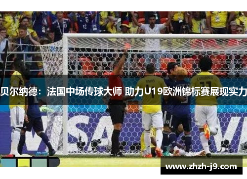 贝尔纳德：法国中场传球大师 助力U19欧洲锦标赛展现实力