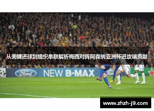 从关键进球到组织串联解析梅西对阵阿森纳亚洲杯进攻端贡献