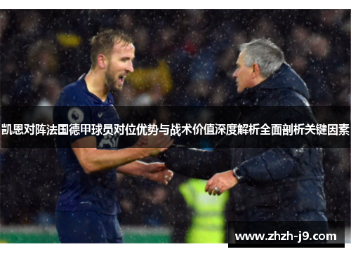 凯恩对阵法国德甲球员对位优势与战术价值深度解析全面剖析关键因素 凯恩对阵法国德甲球员对位优势与战术价值深度解析全面剖析关键因素