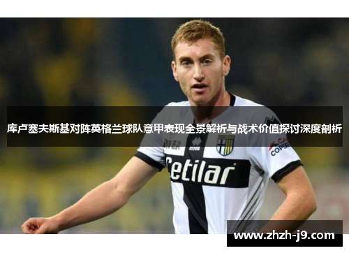 库卢塞夫斯基对阵英格兰球队意甲表现全景解析与战术价值探讨深度剖析