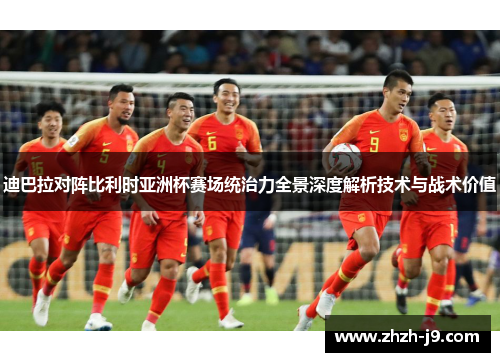 迪巴拉对阵比利时亚洲杯赛场统治力全景深度解析技术与战术价值