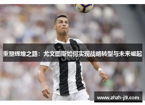重塑辉煌之路:尤文图斯如何实现战略转型与未来崛起 重塑辉煌之路:尤文图斯如何实现战略转型与未来崛起