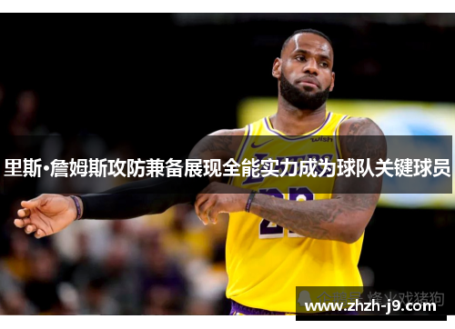 里斯·詹姆斯攻防兼备展现全能实力成为球队关键球员 里斯·詹姆斯攻防兼备展现全能实力成为球队关键球员