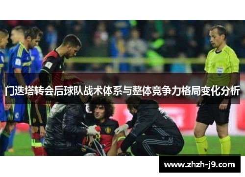 门迭塔转会后球队战术体系与整体竞争力格局变化分析 门迭塔转会后球队战术体系与整体竞争力格局变化分析