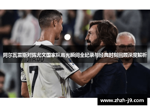 阿尔瓦雷斯对阵尤文国家队高光瞬间全纪录与经典时刻回顾深度解析 阿尔瓦雷斯对阵尤文国家队高光瞬间全纪录与经典时刻回顾深度解析