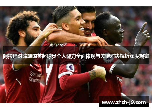 阿拉巴对阵韩国英超球员个人能力全面体现与关键对决解析深度观察 阿拉巴对阵韩国英超球员个人能力全面体现与关键对决解析深度观察
