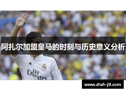 阿扎尔加盟皇马的时刻与历史意义分析 阿扎尔加盟皇马的时刻与历史意义分析