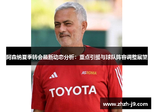 阿森纳夏季转会最新动态分析:重点引援与球队阵容调整展望 阿森纳夏季转会最新动态分析:重点引援与球队阵容调整展望
