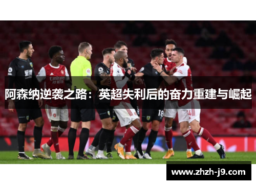 阿森纳逆袭之路:英超失利后的奋力重建与崛起 阿森纳逆袭之路:英超失利后的奋力重建与崛起