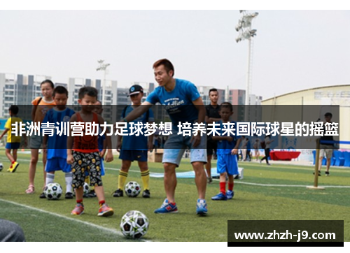 非洲青训营助力足球梦想 培养未来国际球星的摇篮