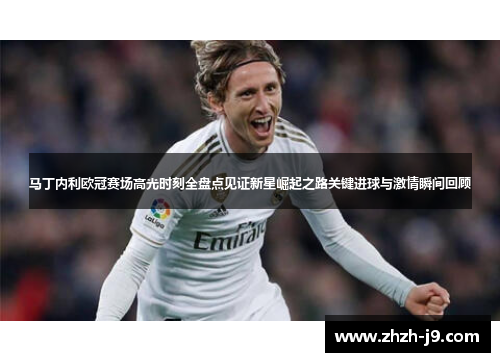 马丁内利欧冠赛场高光时刻全盘点见证新星崛起之路关键进球与激情瞬间回顾