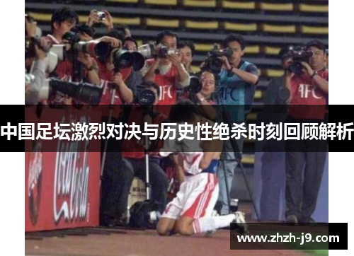 中国足坛激烈对决与历史性绝杀时刻回顾解析