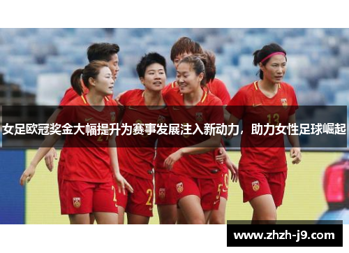 女足欧冠奖金大幅提升为赛事发展注入新动力，助力女性足球崛起
