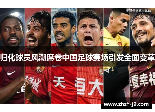 归化球员风潮席卷中国足球赛场引发全面变革 归化球员风潮席卷中国足球赛场引发全面变革
