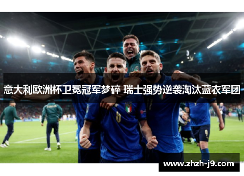 意大利欧洲杯卫冕冠军梦碎 瑞士强势逆袭淘汰蓝衣军团