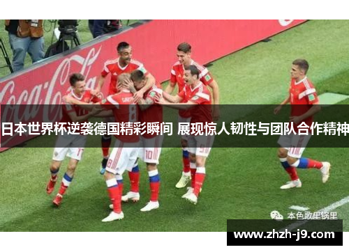 日本世界杯逆袭德国精彩瞬间 展现惊人韧性与团队合作精神
