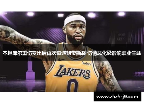 本坦库尔重伤复出后再次遭遇韧带撕裂 伤情恶化恐影响职业生涯