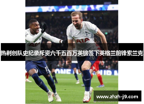 热刺创队史纪录斥资六千五百万英镑签下英格兰前锋索兰克