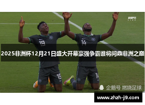 2025非洲杯12月21日盛大开幕豪强争霸谁将问鼎非洲之巅