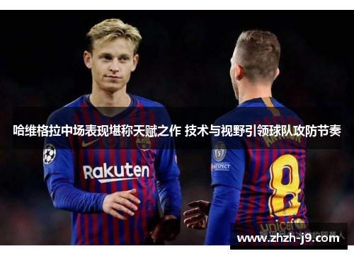 哈维格拉中场表现堪称天赋之作 技术与视野引领球队攻防节奏