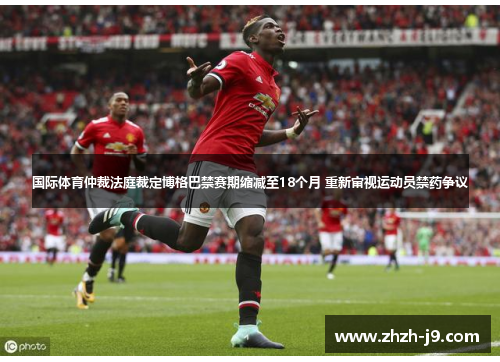 国际体育仲裁法庭裁定博格巴禁赛期缩减至18个月 重新审视运动员禁药争议