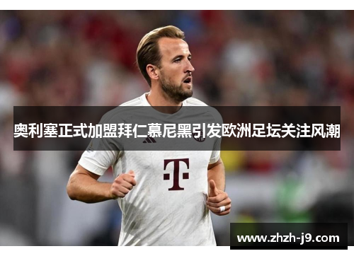 奥利塞正式加盟拜仁慕尼黑引发欧洲足坛关注风潮