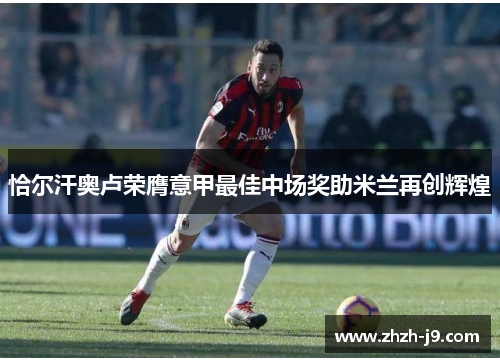 恰尔汗奥卢荣膺意甲最佳中场奖助米兰再创辉煌