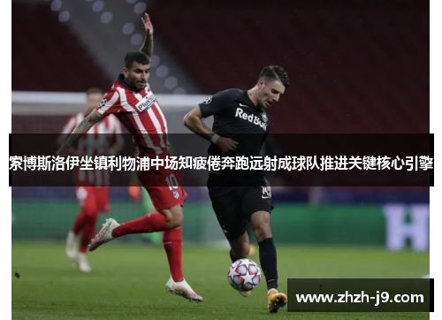 索博斯洛伊坐镇利物浦中场知疲倦奔跑远射成球队推进关键核心引擎