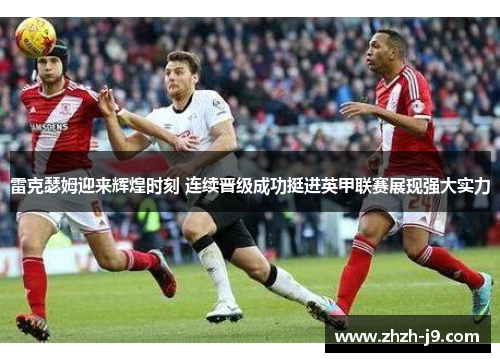 雷克瑟姆迎来辉煌时刻 连续晋级成功挺进英甲联赛展现强大实力