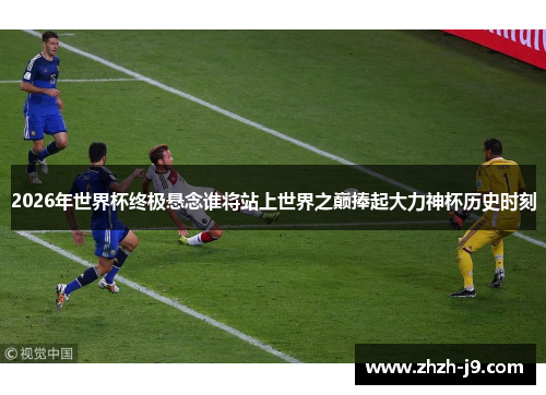 2026年世界杯终极悬念谁将站上世界之巅捧起大力神杯历史时刻