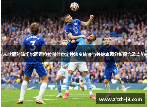 从欧冠对阵切尔西看格拉利什稳定性演变轨迹与关键表现分析探究及走势
