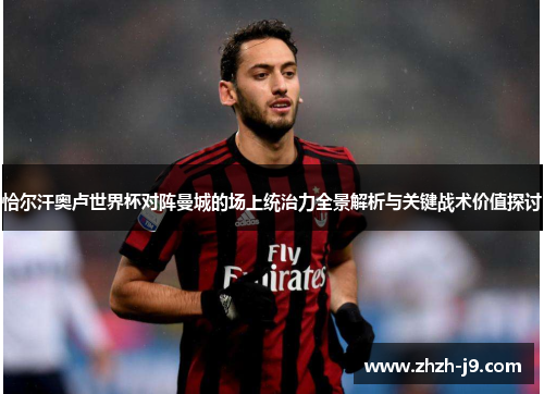 恰尔汗奥卢世界杯对阵曼城的场上统治力全景解析与关键战术价值探讨 恰尔汗奥卢世界杯对阵曼城的场上统治力全景解析与关键战术价值探讨