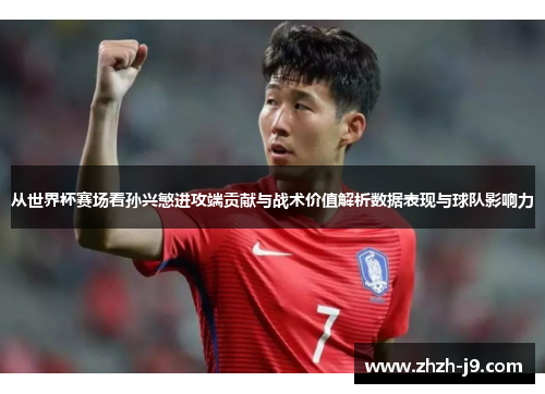 从世界杯赛场看孙兴慜进攻端贡献与战术价值解析数据表现与球队影响力 从世界杯赛场看孙兴慜进攻端贡献与战术价值解析数据表现与球队影响力