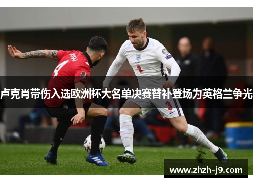 卢克肖带伤入选欧洲杯大名单决赛替补登场为英格兰争光