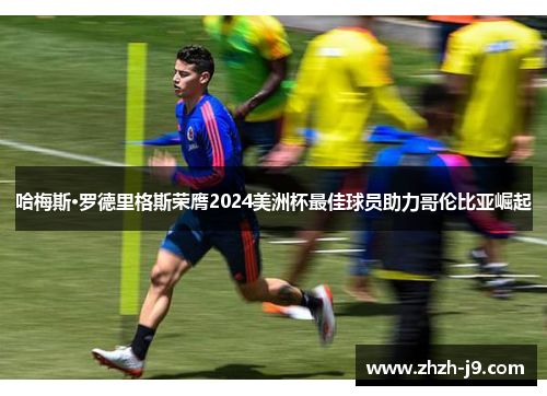 哈梅斯·罗德里格斯荣膺2024美洲杯最佳球员助力哥伦比亚崛起