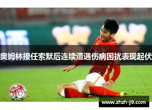 奥姆林接任索默后连续遭遇伤病困扰表现起伏