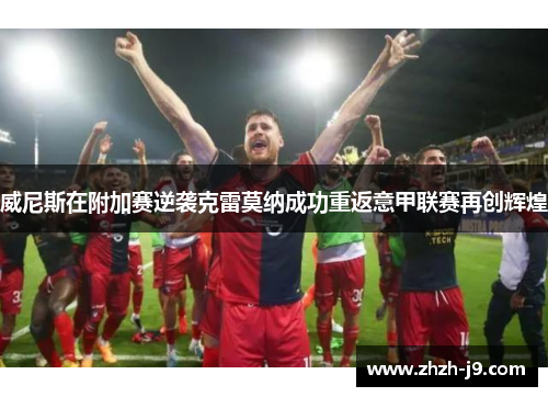 威尼斯在附加赛逆袭克雷莫纳成功重返意甲联赛再创辉煌