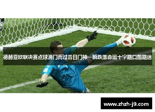 德赫亚欧联决赛点球滑门而过昔日门神一瞬跌落命运十字路口前路迷