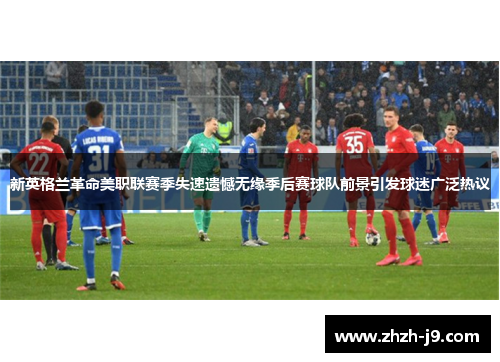 新英格兰革命美职联赛季失速遗憾无缘季后赛球队前景引发球迷广泛热议