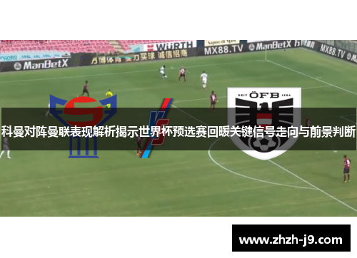 科曼对阵曼联表现解析揭示世界杯预选赛回暖关键信号走向与前景判断